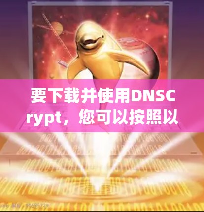 要下载并使用DNSCrypt,您可以按照以下步骤进行操作