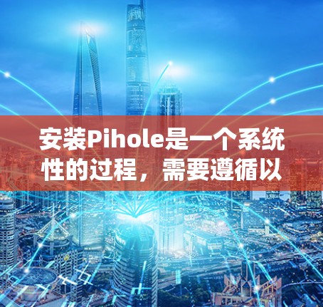 安装Pihole是一个系统性的过程，需要遵循以下步骤，以确保设备能够正常运行。以下是一个详细且结构化的安装指南