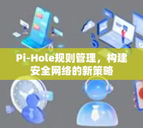 Pi-Hole规则管理，构建安全网络的新策略