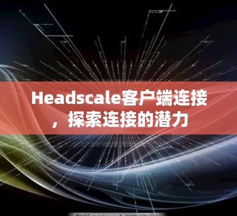 Headscale客户端连接，探索连接的潜力