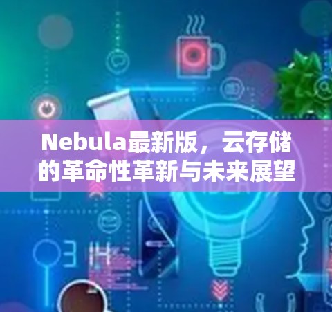 Nebula最新版，云存储的革命性革新与未来展望