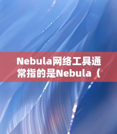 Nebula网络工具通常指的是Nebula（Nebula Labs）提供的各种工具和服务，主要用于分布式存储和云存储。以下是Nebula的主要工具和服务