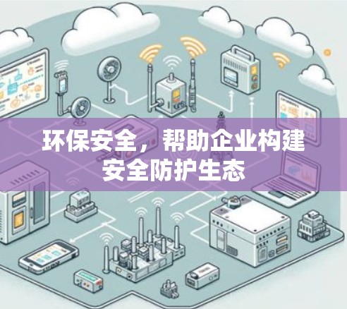 环保安全，帮助企业构建安全防护生态