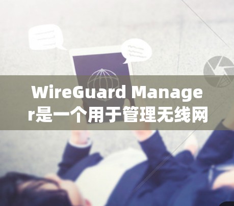 WireGuard Manager是一个用于管理无线网络设备的工具,支持自动配置和设备管理。以下是对该工具的总结