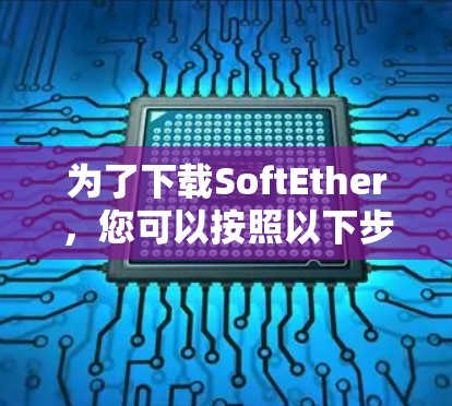 为了下载SoftEther,您可以按照以下步骤操作