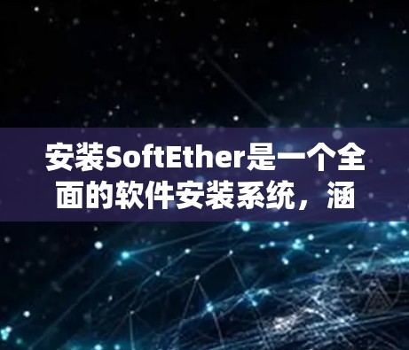 安装SoftEther是一个全面的软件安装系统，涵盖了软件开发、测试、维护等多个方面。以下是详细的安装步骤，帮助您顺利完成安装