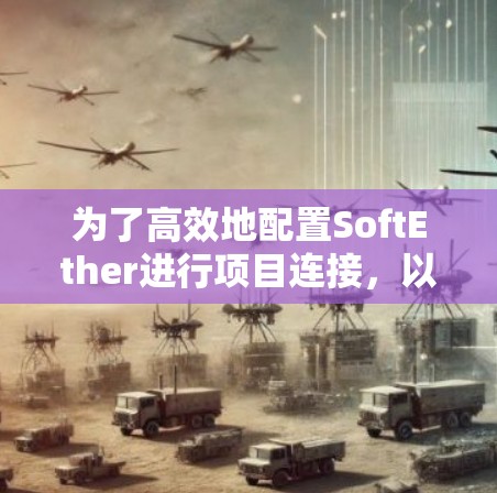为了高效地配置SoftEther进行项目连接,以下是如何逐步进行的