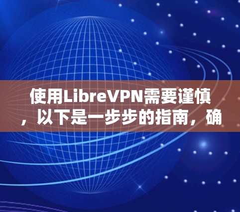 使用LibreVPN需要谨慎,以下是一步步的指南,确保安全和合规