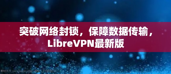 突破网络封锁,保障数据传输,LibreVPN最新版