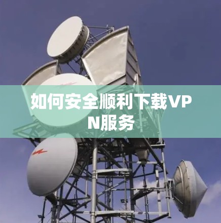 如何安全顺利下载VPN服务