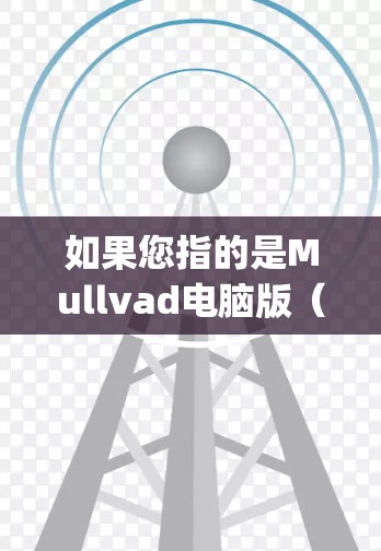 如果您指的是Mullvad电脑版(可能是指Mullvad University电脑版的某个软件或组件)可以提供更多的详细信息来帮助您找到相关资源