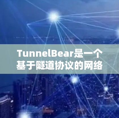 TunnelBear是一个基于隧道协议的网络工具，主要用于构建安全、隔离和扩展的网络环境。以下是一个详细且结构化的介绍