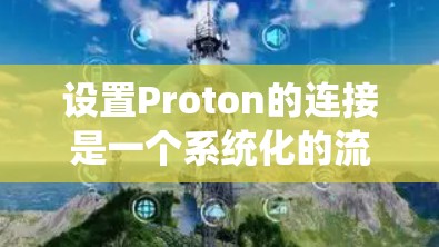 设置Proton的连接是一个系统化的流程,涉及多个步骤,每个步骤都需要仔细处理以确保功能正常运行。以下是对Proton连接设置的详细步骤