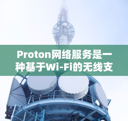 Proton网络服务是一种基于Wi-Fi的无线支付解决方案,专为用户提供与ProtonCard(Proton信用卡)相关的功能,支持个人用户和远程办公等场景。以下是关于Proton网络服务的详细信息