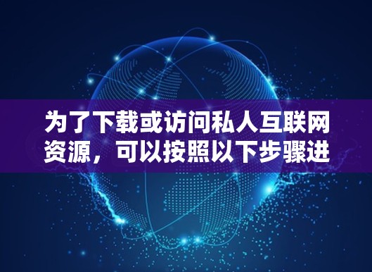 为了下载或访问私人互联网资源，可以按照以下步骤进行