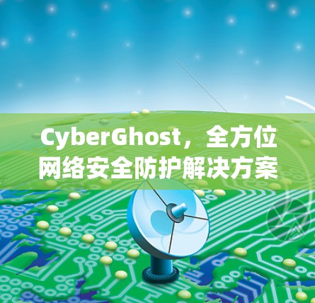 CyberGhost，全方位网络安全防护解决方案