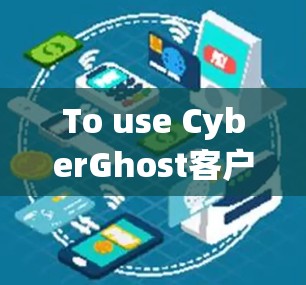 To use CyberGhost客户端 effectively,follow these steps: