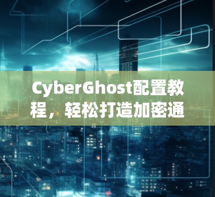 CyberGhost配置教程，轻松打造加密通信环境