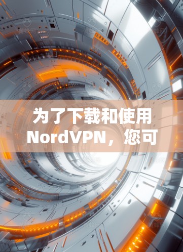为了下载和使用NordVPN，您可以按照以下步骤进行操作