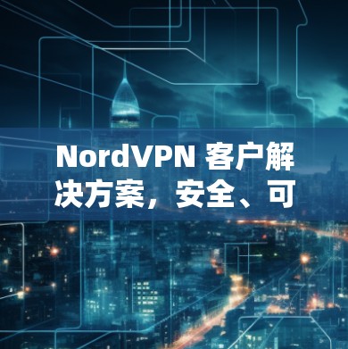 NordVPN 客户解决方案,安全、可靠、高效的选择