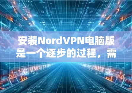 安装NordVPN电脑版是一个逐步的过程,需要仔细步骤以确保成功。以下是一个详细的指南