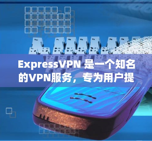 ExpressVPN 是一个知名的VPN服务，专为用户提供安全、便捷的网络连接。它支持多种设备，包括电脑、手机、平板和电脑，支持多个平台的下载。以下是关于ExpressVPN客户端的一些关键信息