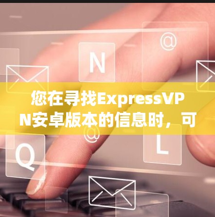 您在寻找ExpressVPN安卓版本的信息时，可以参考以下推荐，这些软件是适合安卓设备的VPN应用