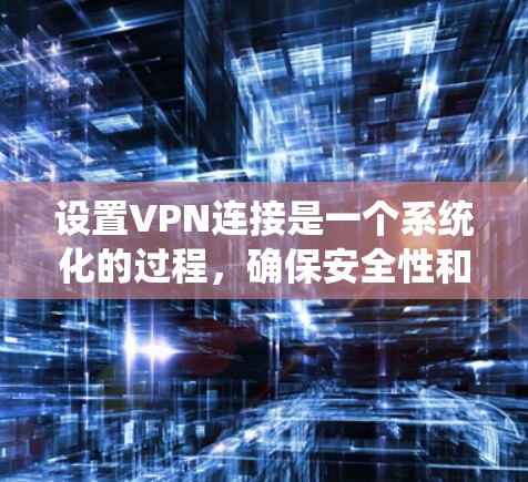 设置VPN连接是一个系统化的过程，确保安全性和有效性。以下是一个详细的步骤指南，帮助您顺利进行