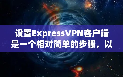 设置ExpressVPN客户端是一个相对简单的步骤，以下是一些基本的设置方法，您可以根据需要进一步调整
