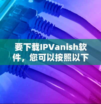 要下载IPVanish软件，您可以按照以下步骤进行