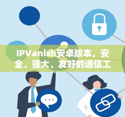 IPVanish安卓版本,安全、强大、友好的通信工具