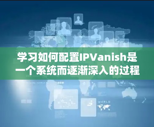 学习如何配置IPVanish是一个系统而逐渐深入的过程，以下是逐步的教程，帮助你理解和应用该工具