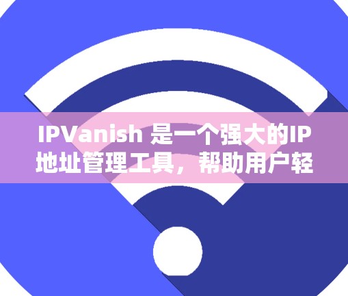 IPVanish 是一个强大的IP地址管理工具，帮助用户轻松管理IP地址，包括添加、删除、重置和重用IP地址。以下是一些常用的操作步骤和功能