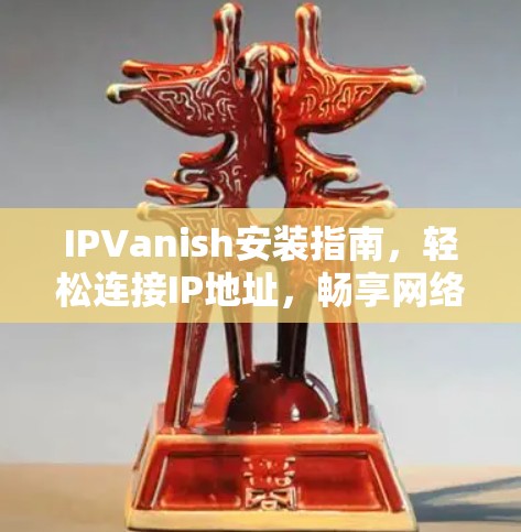 IPVanish安装指南，轻松连接IP地址，畅享网络乐趣