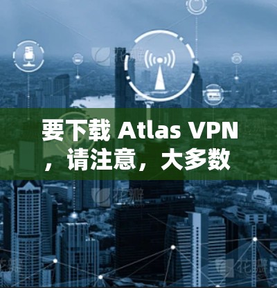 要下载 Atlas VPN,请注意,大多数 Atlas VPN 是一个 免费 的服务,因此无需下载任何文件。如果你需要下载付费的 Atlas VPN,请确认你是否需要付费使用