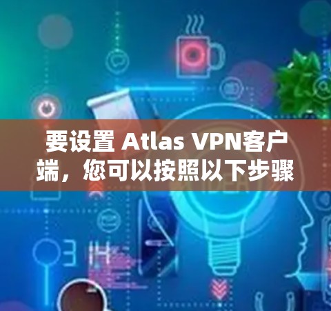 要设置 Atlas VPN客户端，您可以按照以下步骤进行