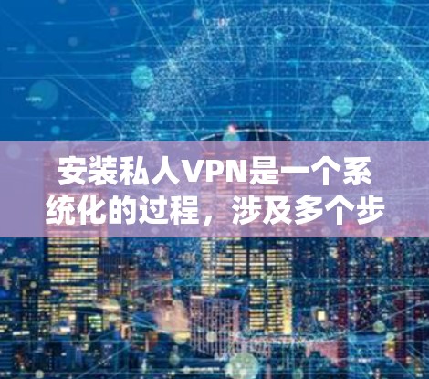 安装私人VPN是一个系统化的过程,涉及多个步骤和技巧。以下是一个详细且系统化的指南,帮助您顺利安装和使用私人VPN