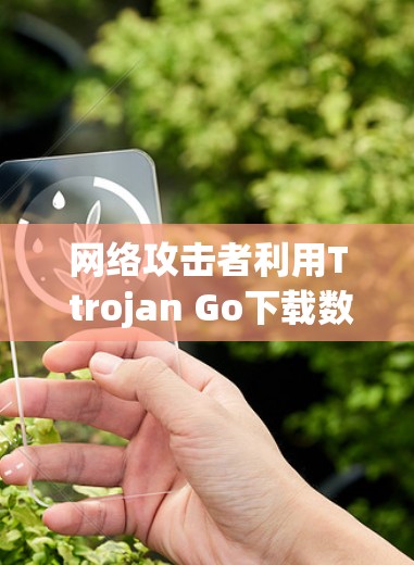 网络攻击者利用T trojan Go下载数据的威胁分析