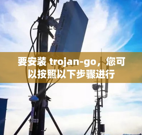 要安装 trojan-go,您可以按照以下步骤进行