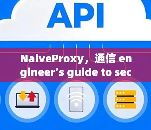 NaiveProxy，通信 engineer’s guide to secure and efficient proxy management