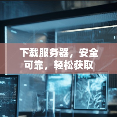 下载服务器,安全可靠,轻松获取