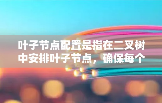 叶子节点配置是指在二叉树中安排叶子节点,确保每个叶子节点只有一个子节点,并且整个树结构满足特定要求,如叶子节点数量、深度等。以下是对叶子节点配置的详细说明