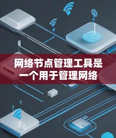 网络节点管理工具是一个用于管理网络节点的软件,旨在为企业或个人提供网络设备的创建、管理、监控和恢复功能。以下是对该工具的详细总结和使用指南