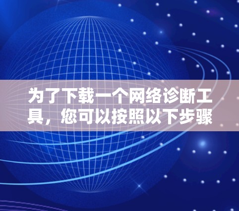 为了下载一个网络诊断工具,您可以按照以下步骤进行