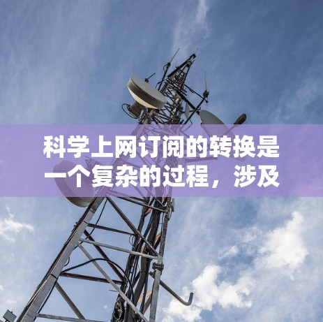 科学上网订阅的转换是一个复杂的过程,涉及多个步骤和因素。以下是对科学上网订阅转换的详细步骤和考虑