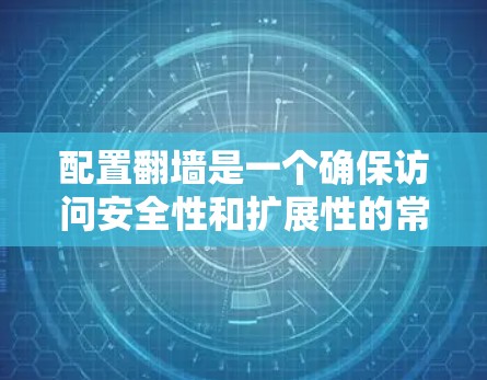 配置翻墙是一个确保访问安全性和扩展性的常见方法,特别是当希望访问更多网站或确保在不使用本地IP时也能安全访问时。以下是对翻墙配置的详细步骤和注意事项