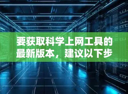 要获取科学上网工具的最新版本，建议以下步骤