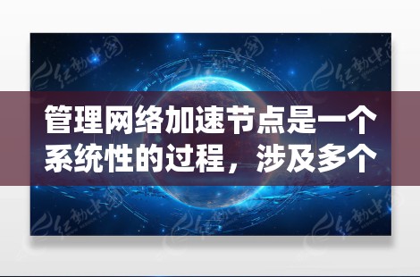 管理网络加速节点是一个系统性的过程,涉及多个步骤和工具。以下是一步步的指南