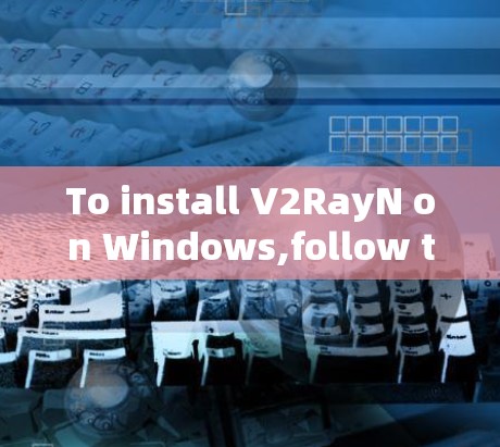 To install V2RayN on Windows,follow these organized steps: