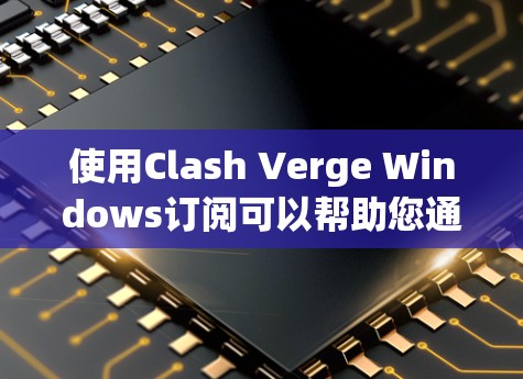 使用Clash Verge Windows订阅可以帮助您通过Windows设备访问Web服务,包括Clash Verge的Web端服务。以下是详细的步骤指南